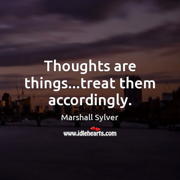 Thoughts are things…treat them accordingly. Marshall Sylver Picture Quote