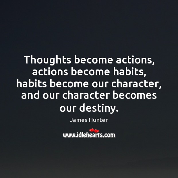 Thoughts become actions, actions become habits, habits become our character, and our James Hunter Picture Quote