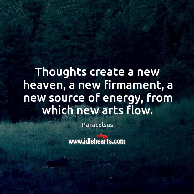 Thoughts create a new heaven, a new firmament, a new source of energy, from which new arts flow. Paracelsus Picture Quote