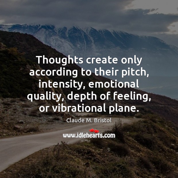 Thoughts create only according to their pitch, intensity, emotional quality, depth of Claude M. Bristol Picture Quote