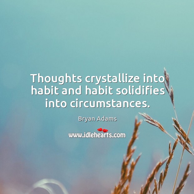 Thoughts crystallize into habit and habit solidifies into circumstances. Image