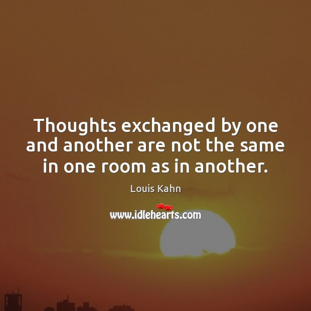 Thoughts exchanged by one and another are not the same in one room as in another. Louis Kahn Picture Quote