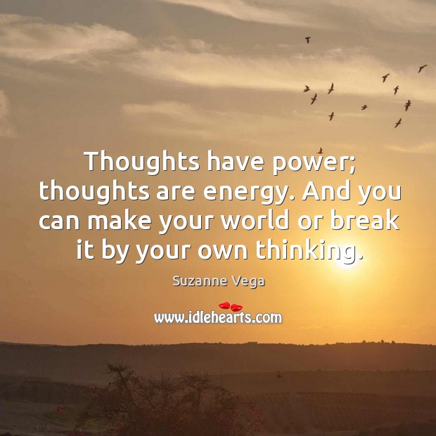 Thoughts have power; thoughts are energy. And you can make your world or break it by your own thinking. Suzanne Vega Picture Quote