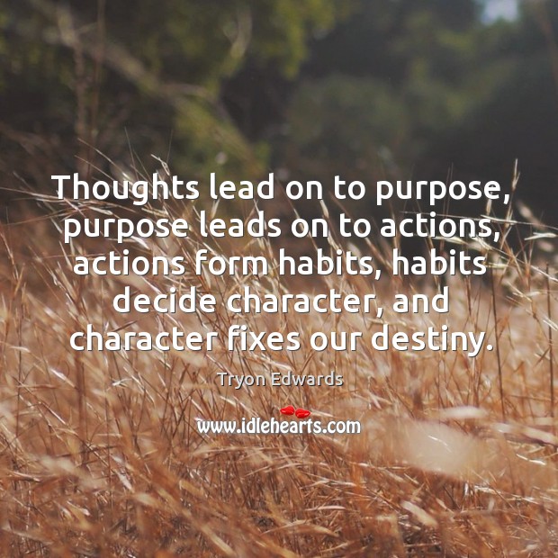 Thoughts lead on to purpose, purpose leads on to actions, actions form habits, habits decide character. Tryon Edwards Picture Quote