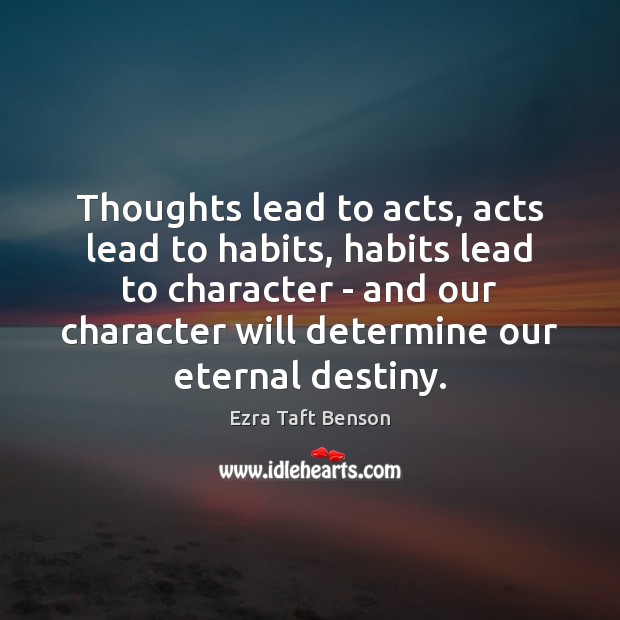 Thoughts lead to acts, acts lead to habits, habits lead to character Ezra Taft Benson Picture Quote