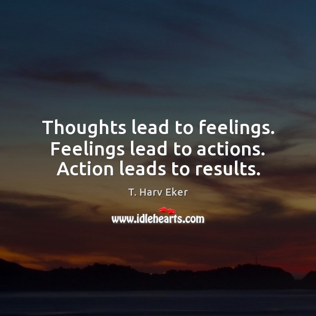 Thoughts lead to feelings. Feelings lead to actions. Action leads to results. T. Harv Eker Picture Quote