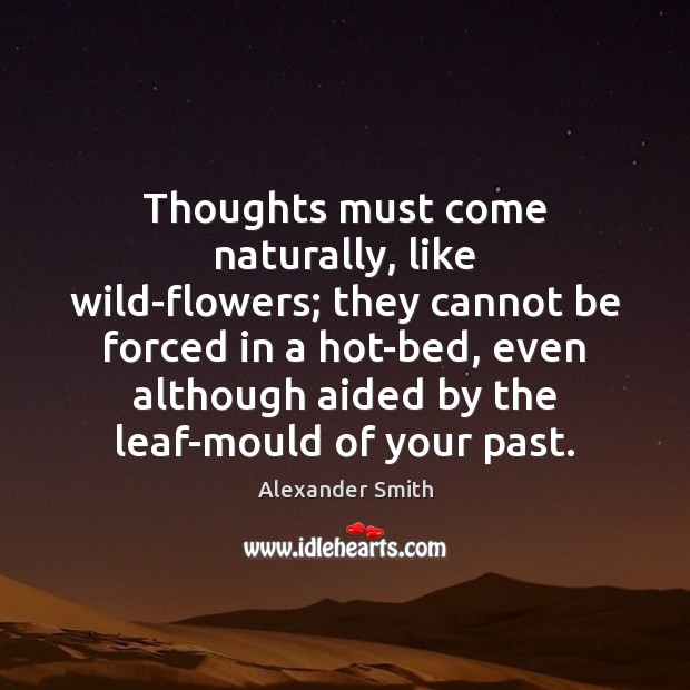 Thoughts must come naturally, like wild-flowers; they cannot be forced in a Alexander Smith Picture Quote