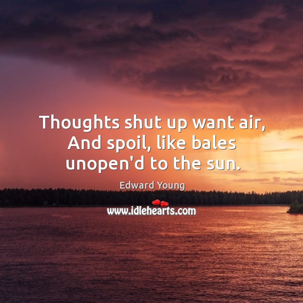 Thoughts shut up want air, And spoil, like bales unopen’d to the sun. Edward Young Picture Quote