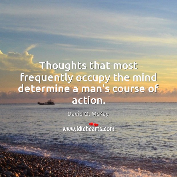 Thoughts that most frequently occupy the mind determine a man’s course of action. Image