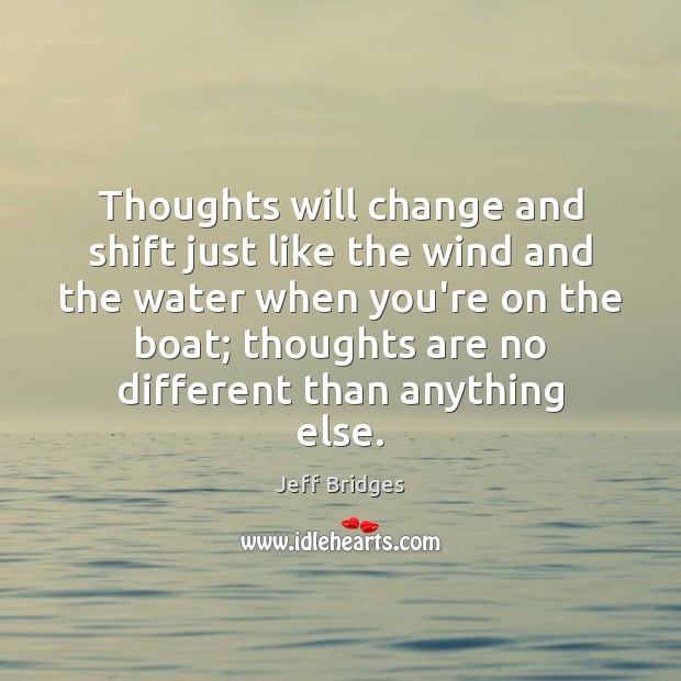 Thoughts will change and shift just like the wind and the water Jeff Bridges Picture Quote
