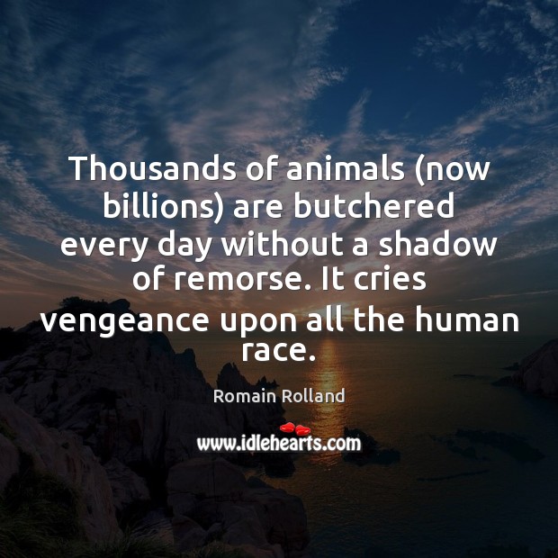 Thousands of animals (now billions) are butchered every day without a shadow Romain Rolland Picture Quote
