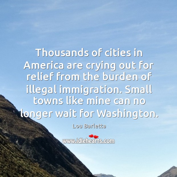 Thousands of cities in america are crying out for relief from the burden of illegal immigration. Lou Barletta Picture Quote