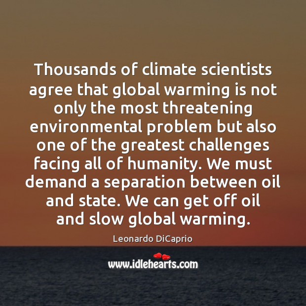 Thousands of climate scientists agree that global warming is not only the 