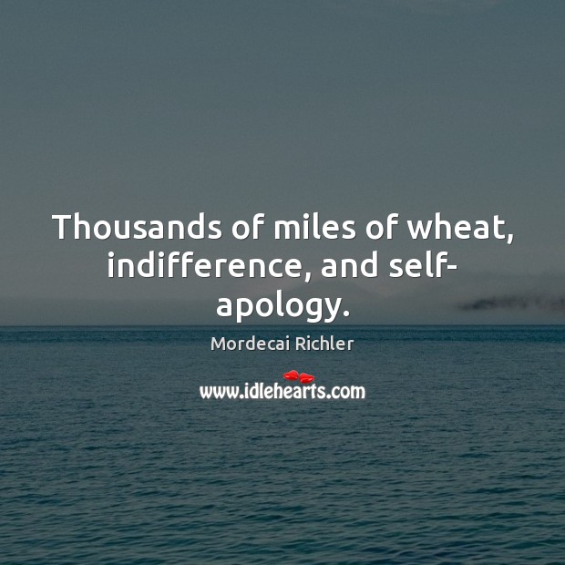 Thousands of miles of wheat, indifference, and self- apology. Mordecai Richler Picture Quote