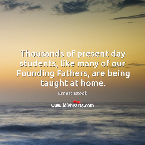 Thousands of present day students, like many of our founding fathers, are being taught at home. Ernest Istook Picture Quote