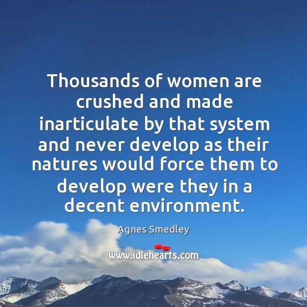 Thousands of women are crushed and made inarticulate by that system and never Agnes Smedley Picture Quote