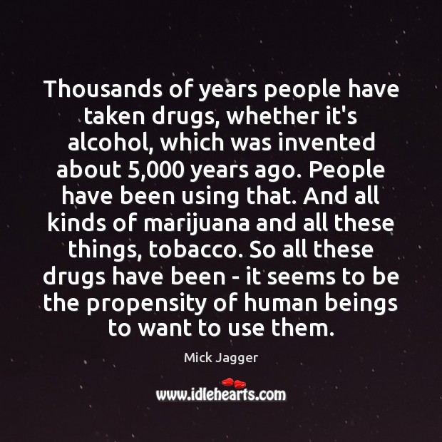 Thousands of years people have taken drugs, whether it’s alcohol, which was Mick Jagger Picture Quote