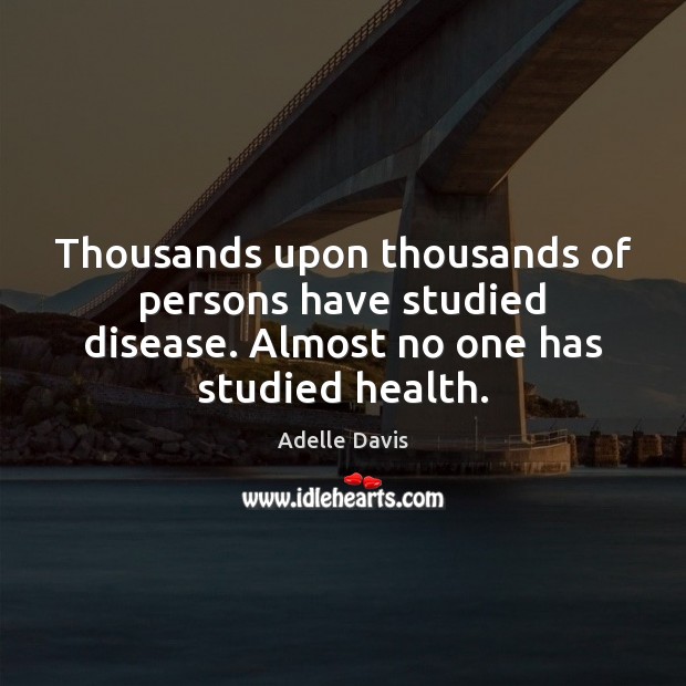 Thousands upon thousands of persons have studied disease. Almost no one has Health Quotes Image