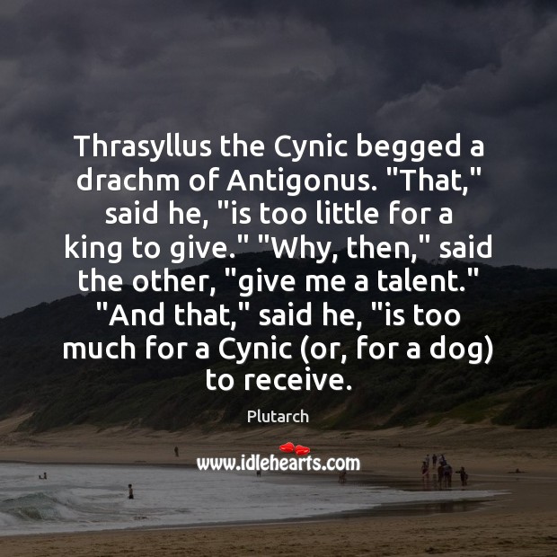 Thrasyllus the Cynic begged a drachm of Antigonus. “That,” said he, “is Plutarch Picture Quote