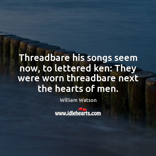 Threadbare his songs seem now, to lettered ken: They were worn threadbare Image