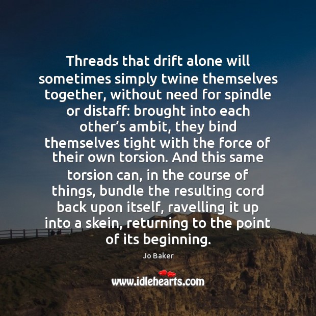 Threads that drift alone will sometimes simply twine themselves together, without need Jo Baker Picture Quote