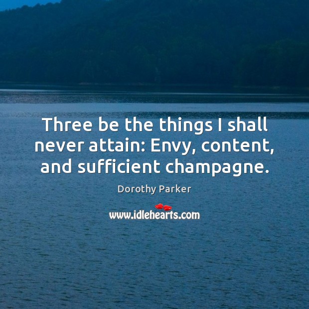 Three be the things I shall never attain: Envy, content, and sufficient champagne. Dorothy Parker Picture Quote
