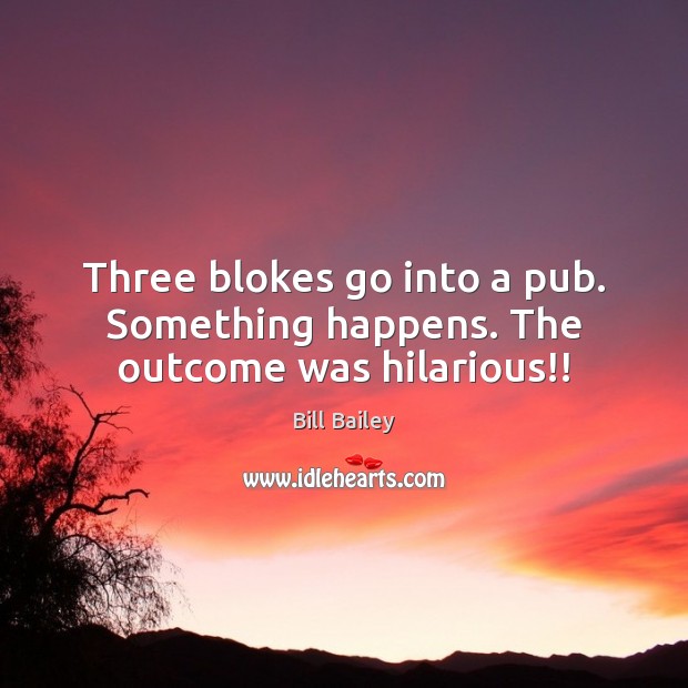 Three blokes go into a pub. Something happens. The outcome was hilarious!! Bill Bailey Picture Quote