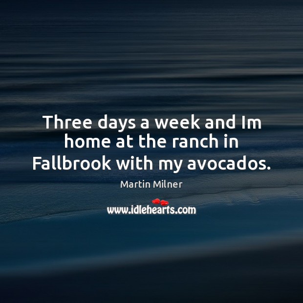 Three days a week and Im home at the ranch in Fallbrook with my avocados. Martin Milner Picture Quote