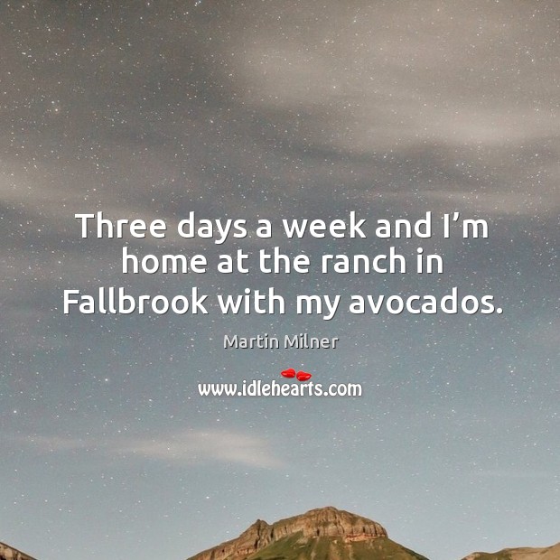 Three days a week and I’m home at the ranch in fallbrook with my avocados. Martin Milner Picture Quote