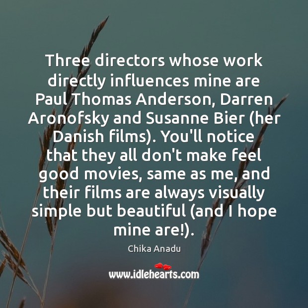 Three directors whose work directly influences mine are Paul Thomas Anderson, Darren Image