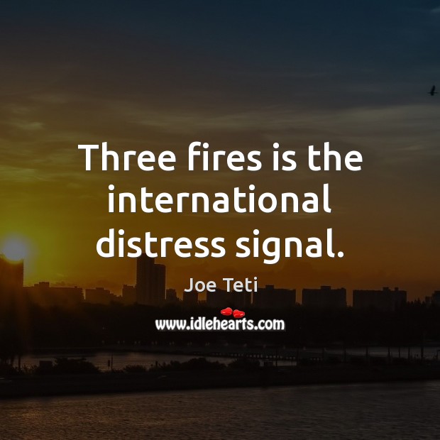 Three fires is the international distress signal. Joe Teti Picture Quote