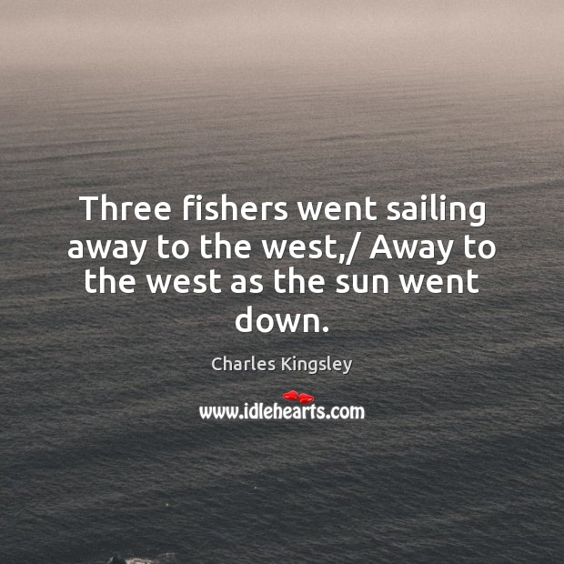 Three fishers went sailing away to the west,/ Away to the west as the sun went down. Charles Kingsley Picture Quote
