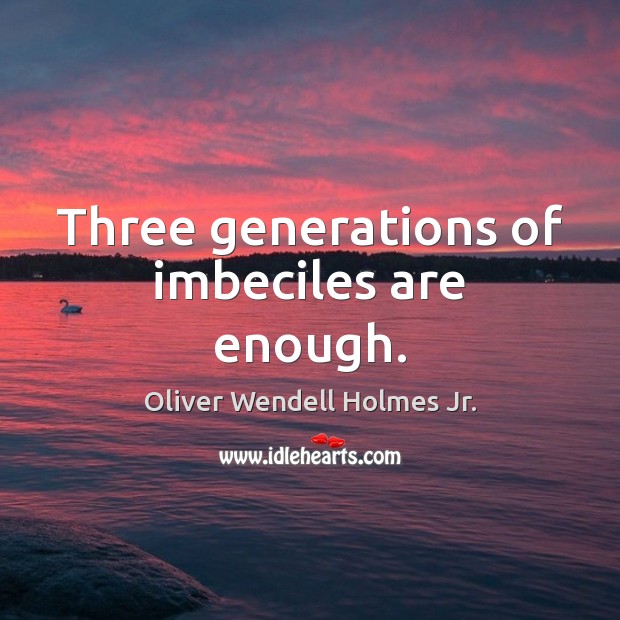 Three generations of imbeciles are enough. Image