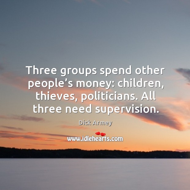 Three groups spend other people’s money: children, thieves, politicians. All three need supervision. Dick Armey Picture Quote