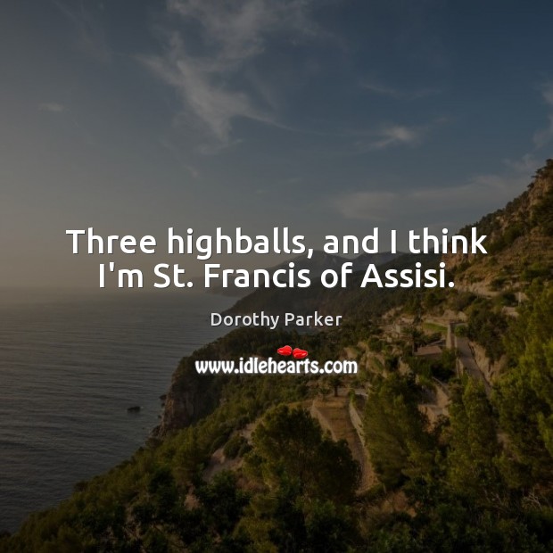 Three highballs, and I think I’m St. Francis of Assisi. Dorothy Parker Picture Quote