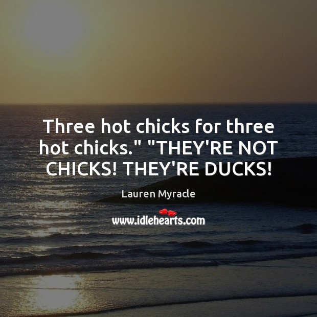Three hot chicks for three hot chicks.” “THEY’RE NOT CHICKS! THEY’RE DUCKS! Lauren Myracle Picture Quote
