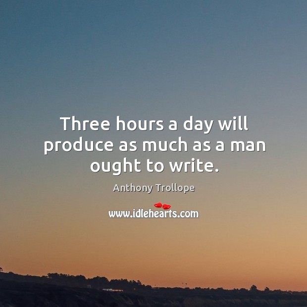 Three hours a day will produce as much as a man ought to write. Anthony Trollope Picture Quote