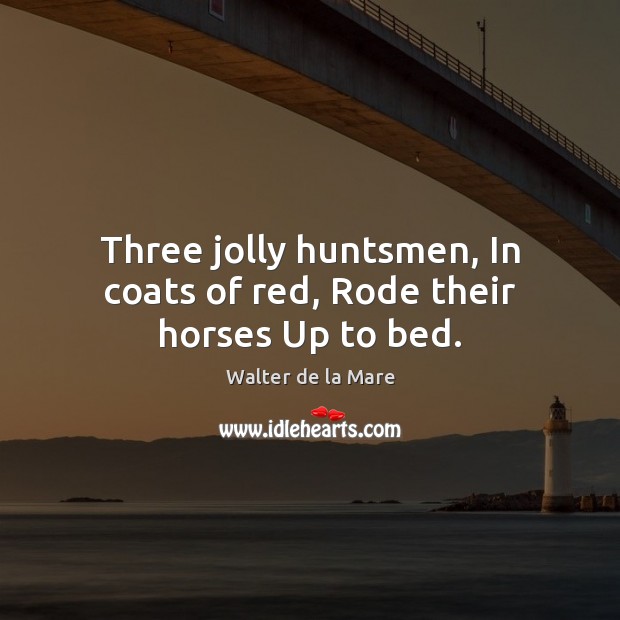 Three jolly huntsmen, In coats of red, Rode their horses Up to bed. Image