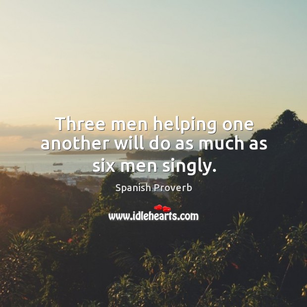 Three men helping one another will do as much as six men singly. Spanish Proverbs Image