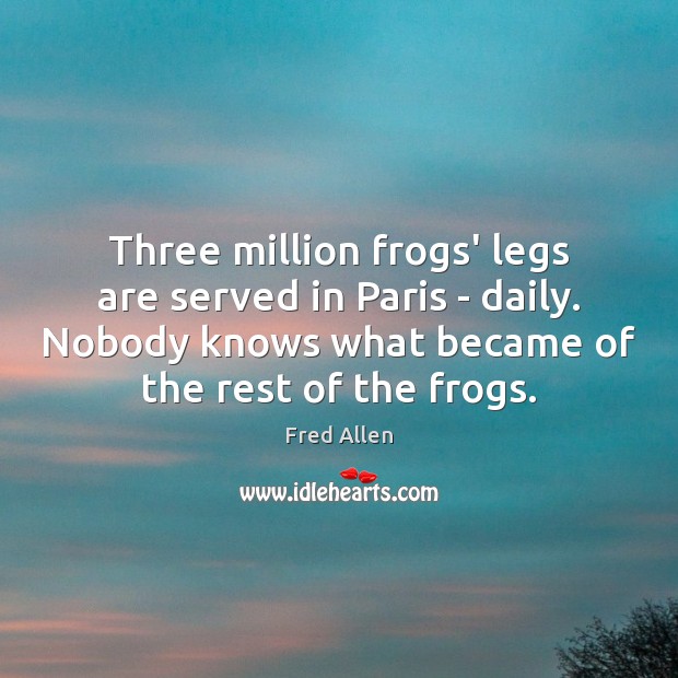 Three million frogs’ legs are served in Paris – daily. Nobody knows Fred Allen Picture Quote
