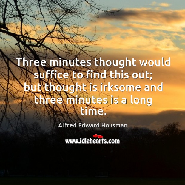 Three minutes thought would suffice to find this out; but thought is irksome and three minutes is a long time. Alfred Edward Housman Picture Quote