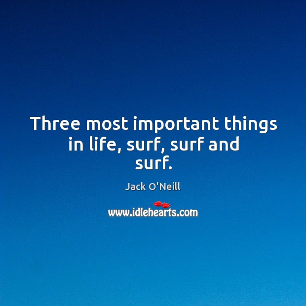Three most important things in life, surf, surf and surf. Jack O’Neill Picture Quote
