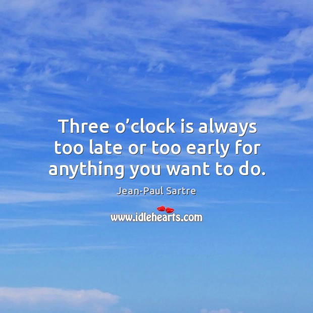 Three o’clock is always too late or too early for anything you want to do. Jean-Paul Sartre Picture Quote