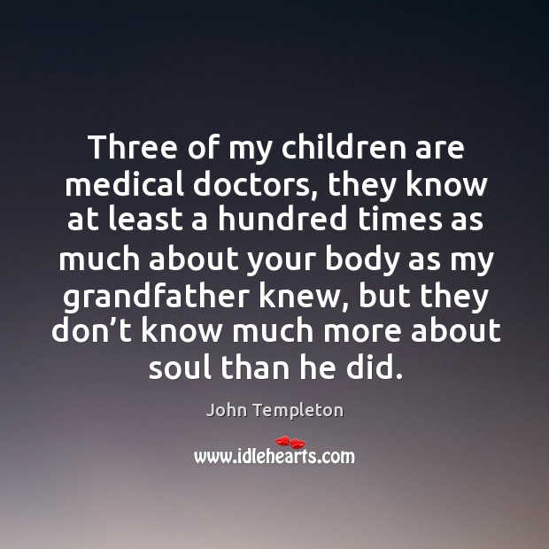 Three of my children are medical doctors, they know at least a hundred times John Templeton Picture Quote