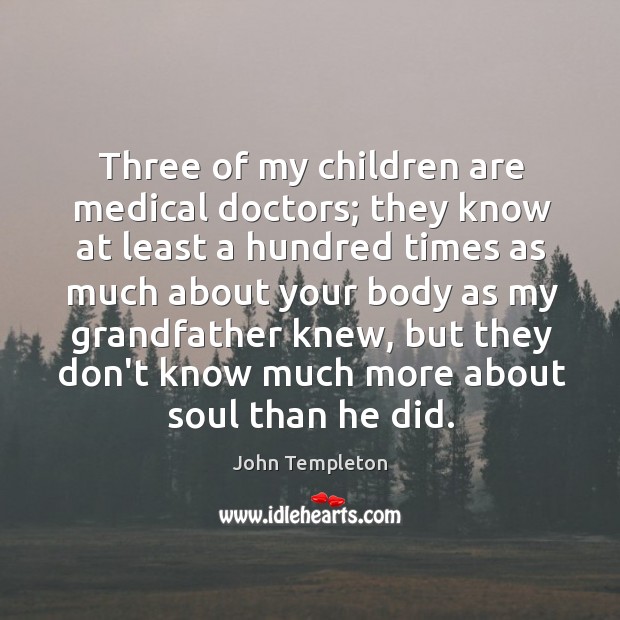 Three of my children are medical doctors; they know at least a John Templeton Picture Quote