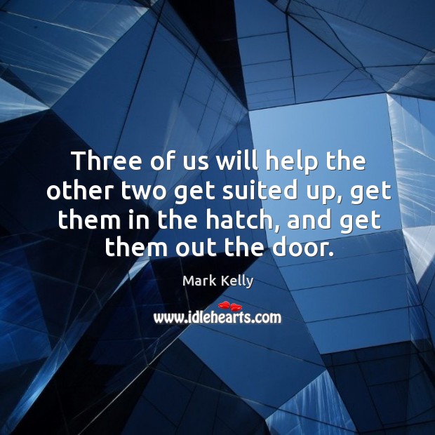 Three of us will help the other two get suited up, get them in the hatch, and get them out the door. Mark Kelly Picture Quote