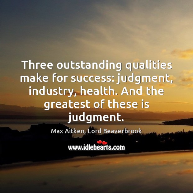 Three outstanding qualities make for success: judgment, industry, health. And the greatest 