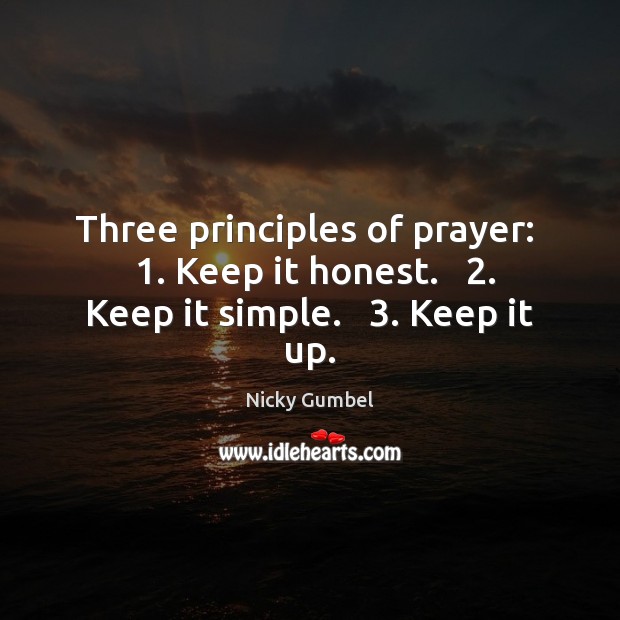 Three principles of prayer:   1. Keep it honest.   2. Keep it simple.   3. Keep it up. Nicky Gumbel Picture Quote