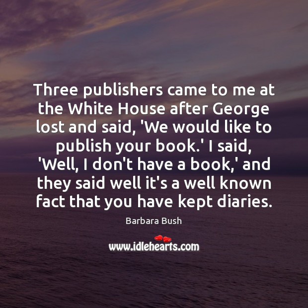 Three publishers came to me at the White House after George lost Barbara Bush Picture Quote
