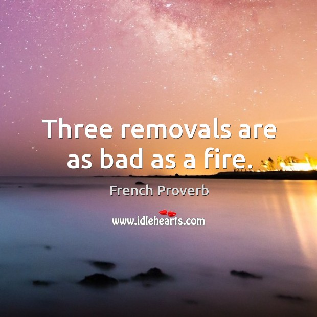 Three removals are as bad as a fire. French Proverbs Image